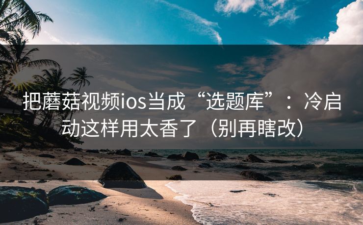 把蘑菇视频ios当成“选题库”：冷启动这样用太香了（别再瞎改）