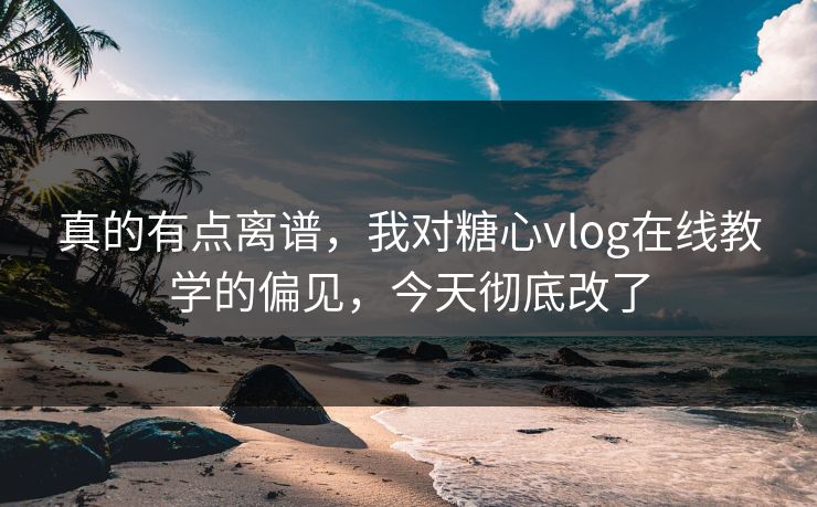真的有点离谱，我对糖心vlog在线教学的偏见，今天彻底改了