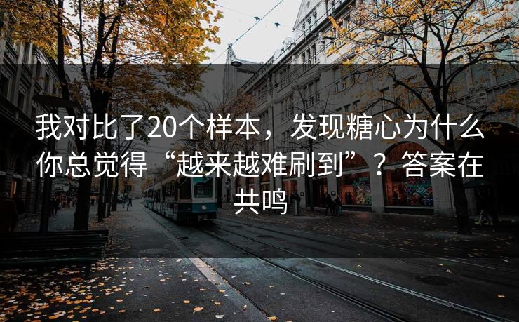 我对比了20个样本，发现糖心为什么你总觉得“越来越难刷到”？答案在共鸣