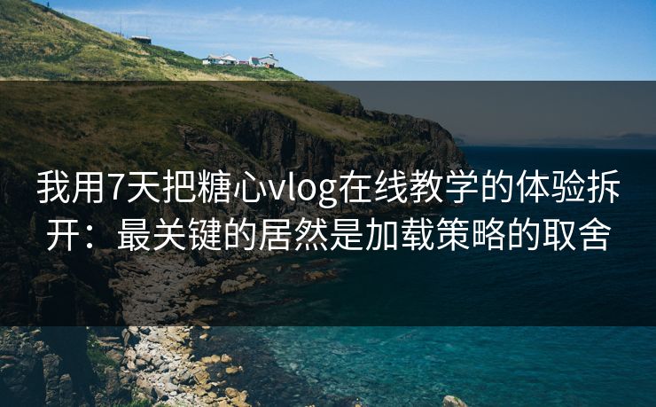 我用7天把糖心vlog在线教学的体验拆开：最关键的居然是加载策略的取舍
