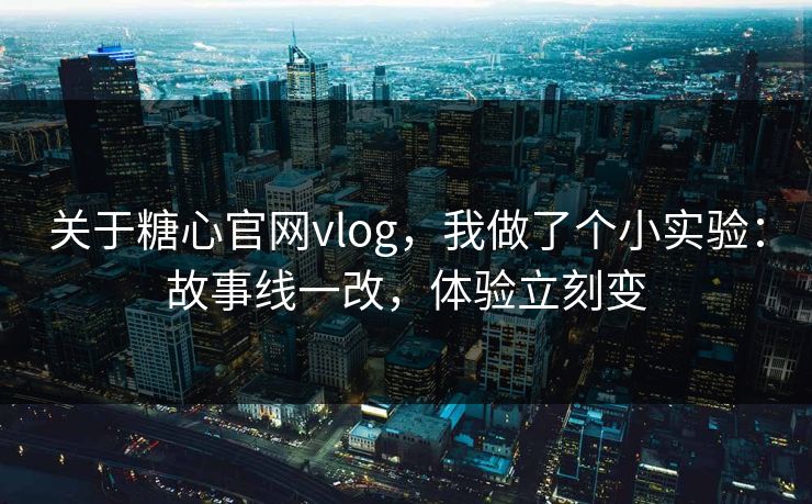 关于糖心官网vlog，我做了个小实验：故事线一改，体验立刻变