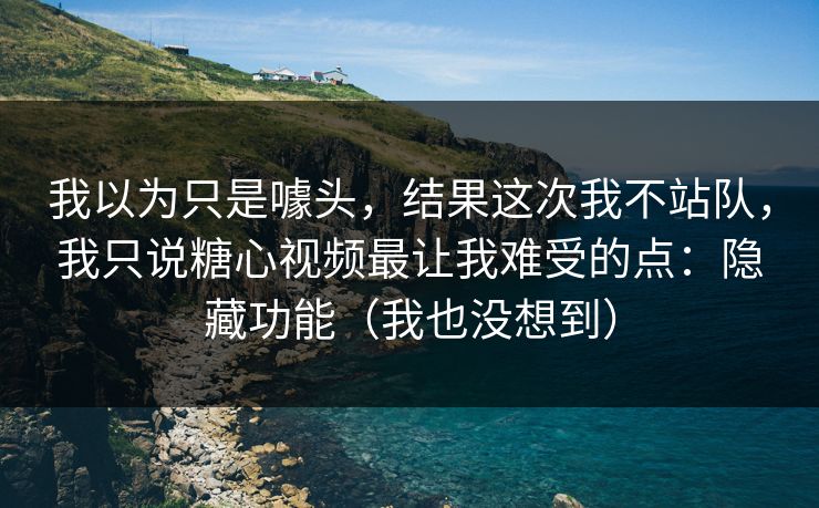 我以为只是噱头，结果这次我不站队，我只说糖心视频最让我难受的点：隐藏功能（我也没想到）