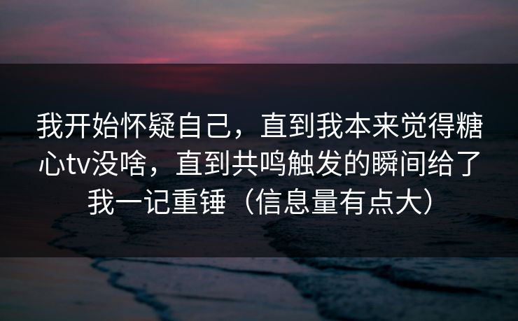 我开始怀疑自己，直到我本来觉得糖心tv没啥，直到共鸣触发的瞬间给了我一记重锤（信息量有点大）