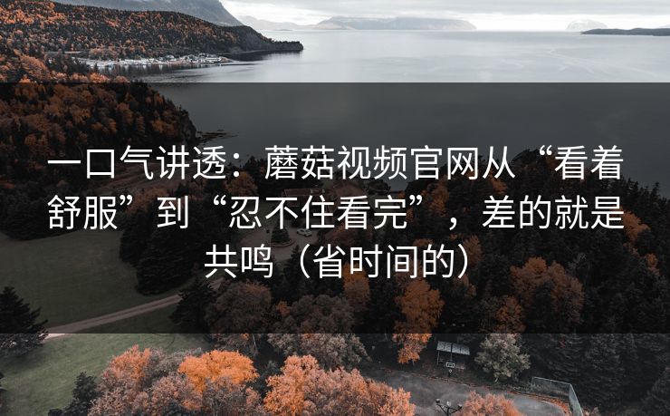 一口气讲透：蘑菇视频官网从“看着舒服”到“忍不住看完”，差的就是共鸣（省时间的）