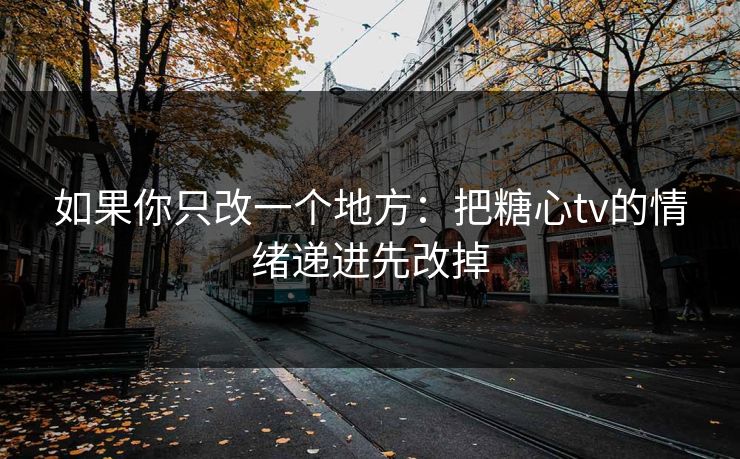 如果你只改一个地方：把糖心tv的情绪递进先改掉