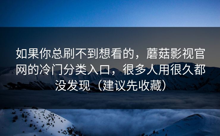 如果你总刷不到想看的，蘑菇影视官网的冷门分类入口，很多人用很久都没发现（建议先收藏）