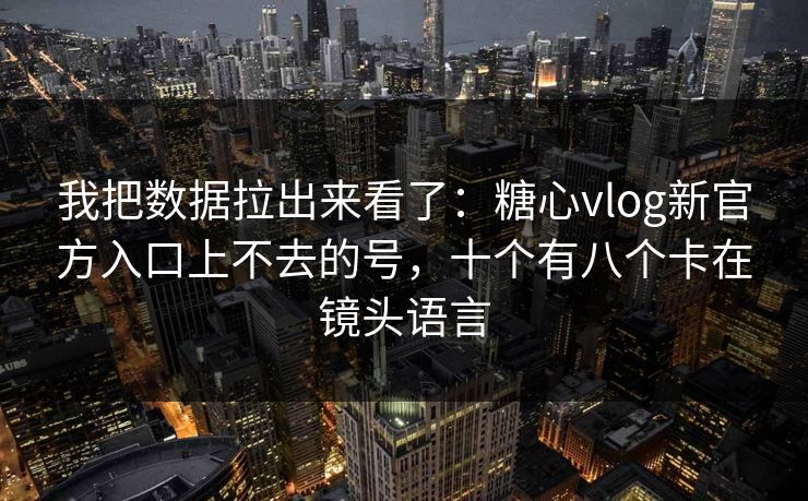 我把数据拉出来看了：糖心vlog新官方入口上不去的号，十个有八个卡在镜头语言