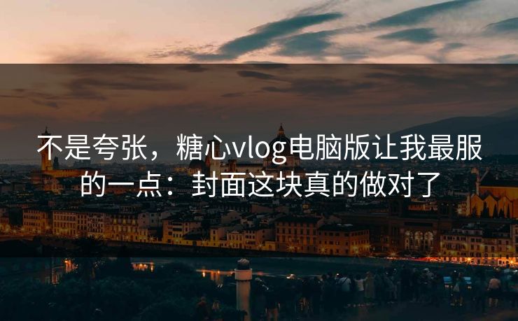 不是夸张，糖心vlog电脑版让我最服的一点：封面这块真的做对了