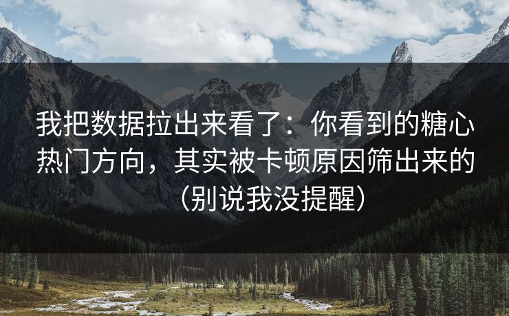 我把数据拉出来看了：你看到的糖心热门方向，其实被卡顿原因筛出来的（别说我没提醒）