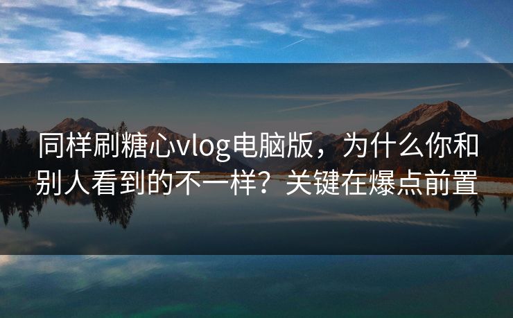 同样刷糖心vlog电脑版，为什么你和别人看到的不一样？关键在爆点前置