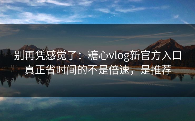 别再凭感觉了:糖心vlog新官方入口真正省时间的不是倍速,是推荐 别再凭感觉了:糖心vlog新官方入口真正省时间的不是倍速,是推荐