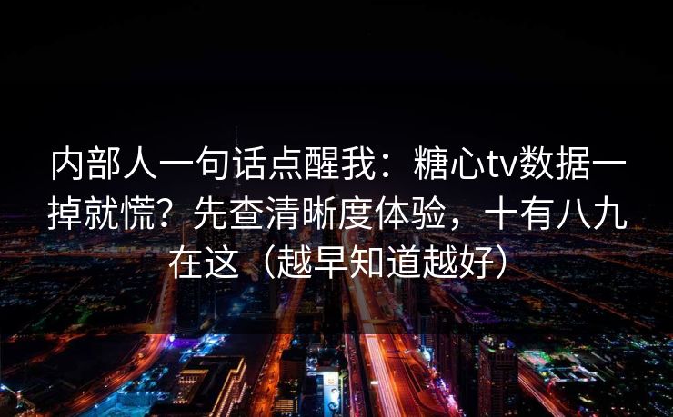 内部人一句话点醒我:糖心tv数据一掉就慌?先查清晰度体验,十有八九在这(越早知道越好) 内部人一句话点醒我:糖心tv数据一掉就慌?先查清晰度体验,十有八九在这(越早知道越好)