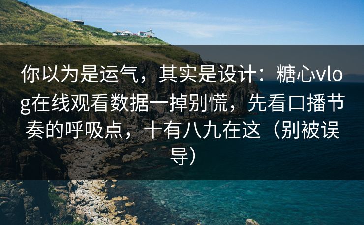 你以为是运气,其实是设计:糖心vlog在线观看数据一掉别慌,先看口播节奏的呼吸点,十有八九在这(别被误导) 你以为是运气,其实是设计:糖心vlog在线观看数据一掉别慌,先看口播节奏的呼吸点,十有八九在这(别被误导)