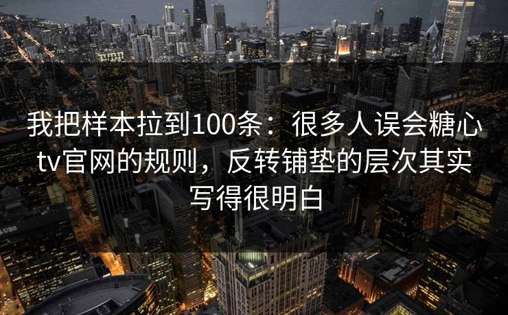我把样本拉到100条:很多人误会糖心tv官网的规则,反转铺垫的层次其实写得很明白 我把样本拉到100条:很多人误会糖心tv官网的规则,反转铺垫的层次其实写得很明白