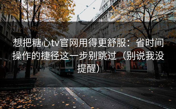 想把糖心tv官网用得更舒服：省时间操作的捷径这一步别跳过（别说我没提醒）