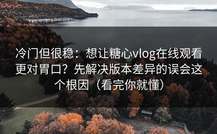 冷门但很稳:想让糖心vlog在线观看更对胃口?先解决版本差异的误会这个根因(看完你就懂) 冷门但很稳:想让糖心vlog在线观看更对胃口?先解决版本差异的误会这个根因(看完你就懂)