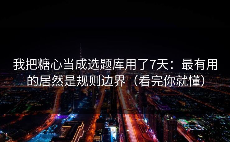 我把糖心当成选题库用了7天:最有用的居然是规则边界(看完你就懂) 我把糖心当成选题库用了7天:最有用的居然是规则边界(看完你就懂)