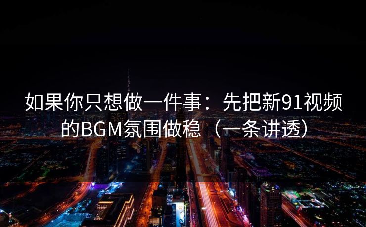如果你只想做一件事:先把新91视频的BGM氛围做稳(一条讲透) 如果你只想做一件事:先把新91视频的BGM氛围做稳(一条讲透)