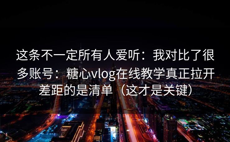 这条不一定所有人爱听:我对比了很多账号:糖心vlog在线教学真正拉开差距的是清单(这才是关键) 这条不一定所有人爱听:我对比了很多账号:糖心vlog在线教学真正拉开差距的是清单(这才是关键)