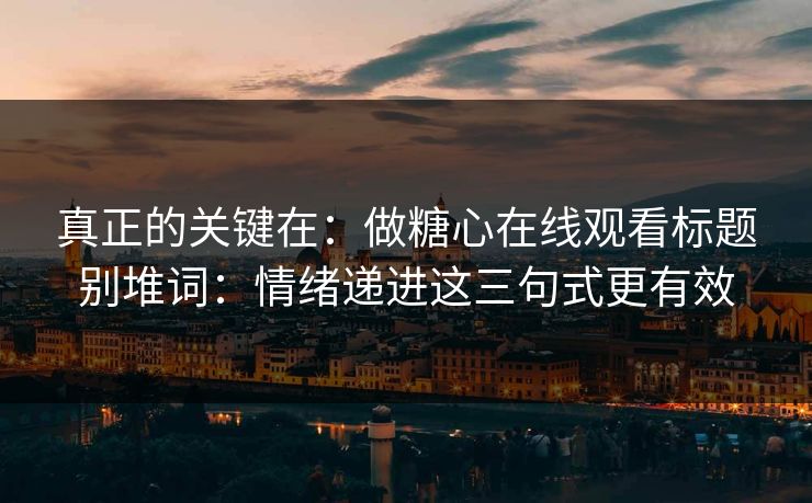 真正的关键在:做糖心在线观看标题别堆词:情绪递进这三句式更有效 真正的关键在:做糖心在线观看标题别堆词:情绪递进这三句式更有效