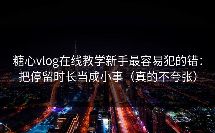 糖心vlog在线教学新手最容易犯的错：把停留时长当成小事（真的不夸张）