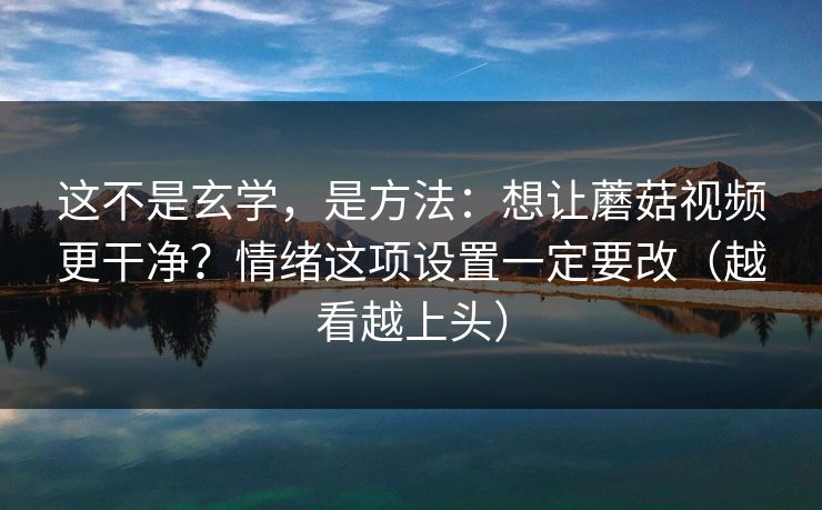 这不是玄学，是方法：想让蘑菇视频更干净？情绪这项设置一定要改（越看越上头）
