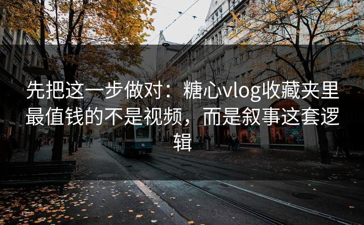 先把这一步做对：糖心vlog收藏夹里最值钱的不是视频，而是叙事这套逻辑