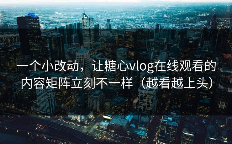 一个小改动，让糖心vlog在线观看的内容矩阵立刻不一样（越看越上头）