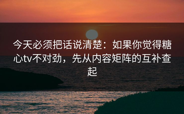 今天必须把话说清楚：如果你觉得糖心tv不对劲，先从内容矩阵的互补查起