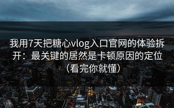 我用7天把糖心vlog入口官网的体验拆开：最关键的居然是卡顿原因的定位（看完你就懂）