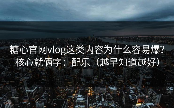 糖心官网vlog这类内容为什么容易爆？核心就俩字：配乐（越早知道越好）