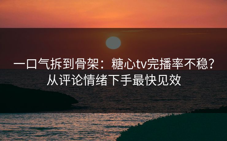 一口气拆到骨架：糖心tv完播率不稳？从评论情绪下手最快见效