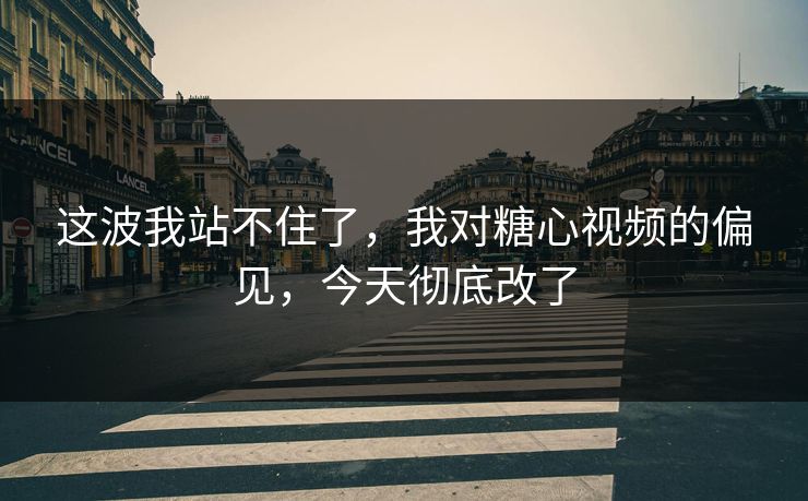 这波我站不住了，我对糖心视频的偏见，今天彻底改了