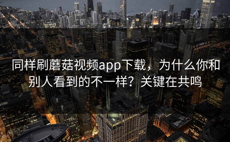 同样刷蘑菇视频app下载，为什么你和别人看到的不一样？关键在共鸣