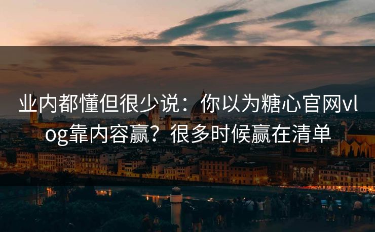 业内都懂但很少说：你以为糖心官网vlog靠内容赢？很多时候赢在清单