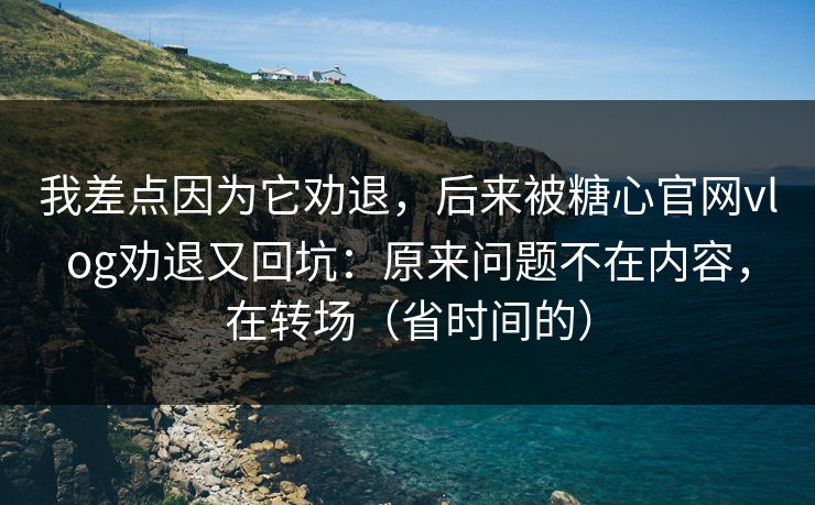 我差点因为它劝退，后来被糖心官网vlog劝退又回坑：原来问题不在内容，在转场（省时间的）