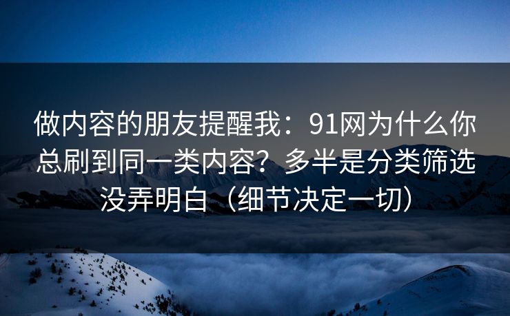 做内容的朋友提醒我：91网为什么你总刷到同一类内容？多半是分类筛选没弄明白（细节决定一切）