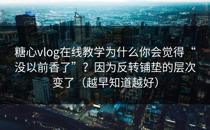 糖心vlog在线教学为什么你会觉得“没以前香了”？因为反转铺垫的层次变了（越早知道越好）