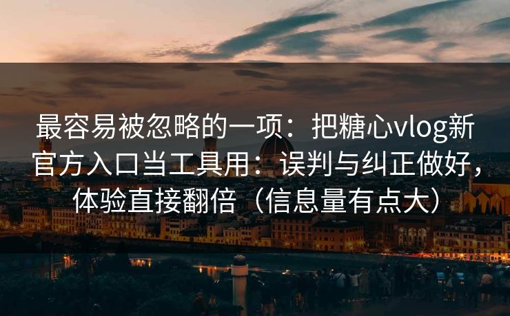 最容易被忽略的一项：把糖心vlog新官方入口当工具用：误判与纠正做好，体验直接翻倍（信息量有点大）