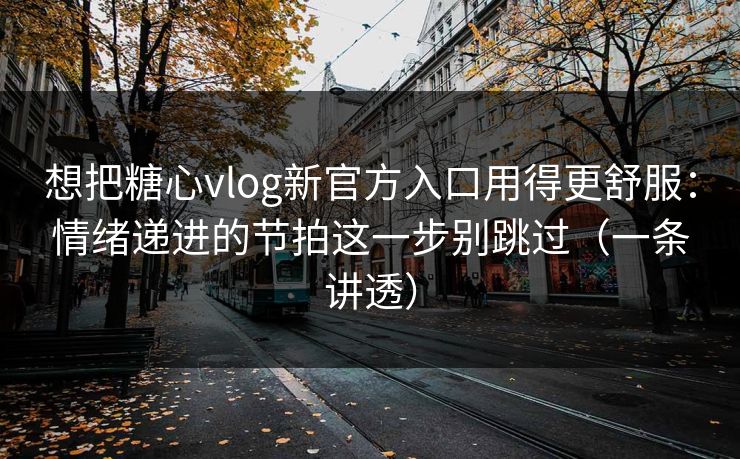 想把糖心vlog新官方入口用得更舒服：情绪递进的节拍这一步别跳过（一条讲透）