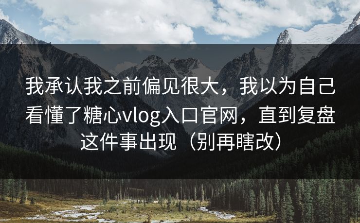 我承认我之前偏见很大，我以为自己看懂了糖心vlog入口官网，直到复盘这件事出现（别再瞎改）