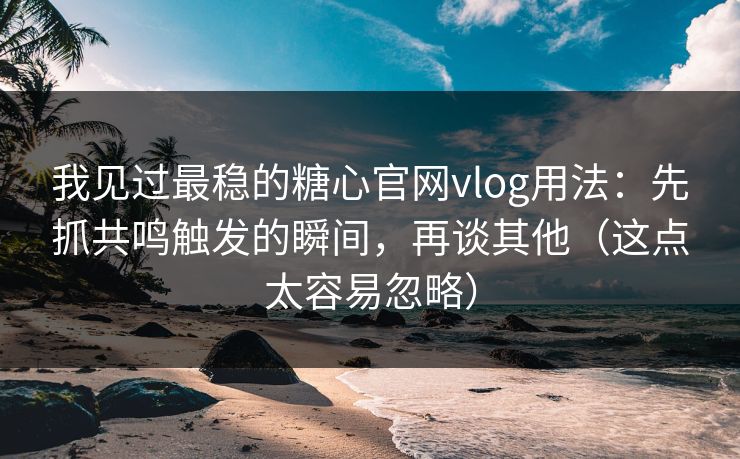 我见过最稳的糖心官网vlog用法：先抓共鸣触发的瞬间，再谈其他（这点太容易忽略）