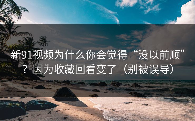 新91视频为什么你会觉得“没以前顺”？因为收藏回看变了（别被误导）