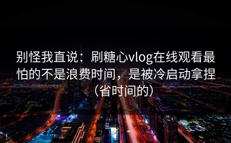 别怪我直说：刷糖心vlog在线观看最怕的不是浪费时间，是被冷启动拿捏（省时间的）