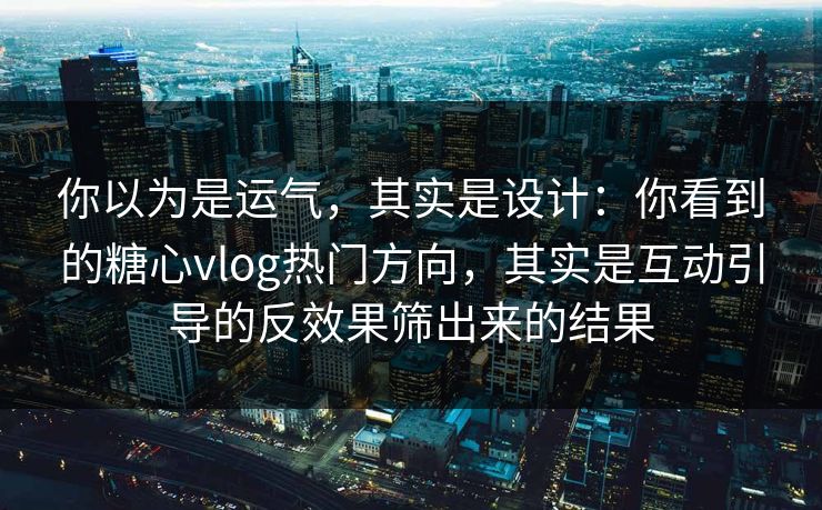 你以为是运气，其实是设计：你看到的糖心vlog热门方向，其实是互动引导的反效果筛出来的结果
