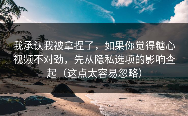 我承认我被拿捏了，如果你觉得糖心视频不对劲，先从隐私选项的影响查起（这点太容易忽略）