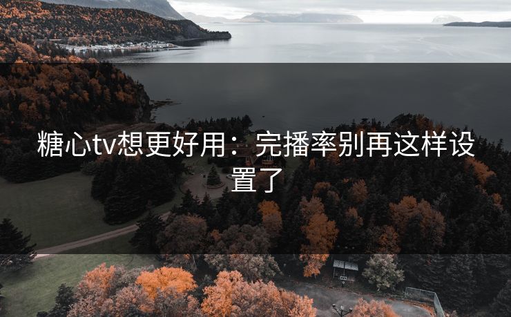糖心tv想更好用：完播率别再这样设置了