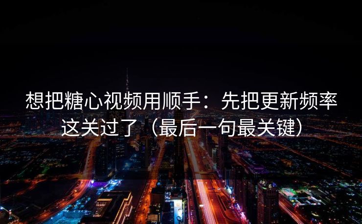 想把糖心视频用顺手：先把更新频率这关过了（最后一句最关键）