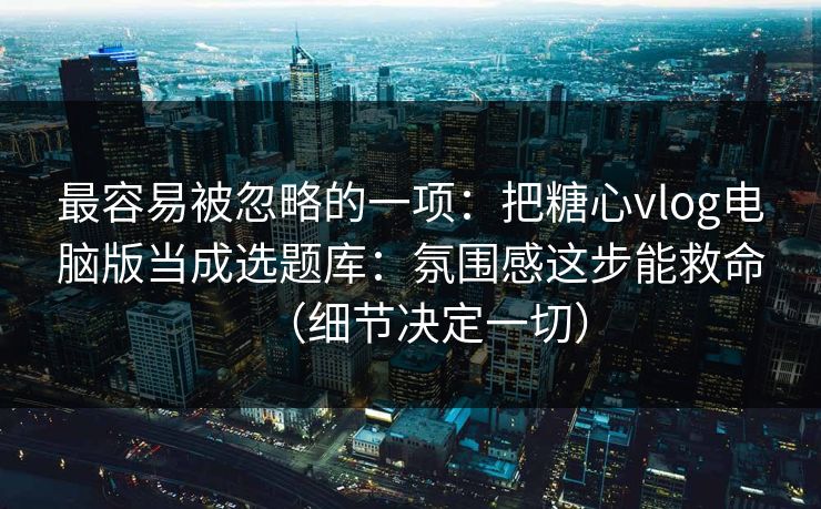 最容易被忽略的一项：把糖心vlog电脑版当成选题库：氛围感这步能救命（细节决定一切）