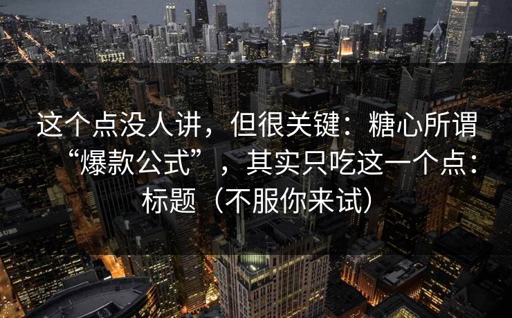 这个点没人讲，但很关键：糖心所谓“爆款公式”，其实只吃这一个点：标题（不服你来试）